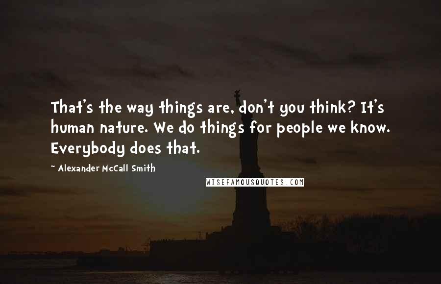 Alexander McCall Smith Quotes: That's the way things are, don't you think? It's human nature. We do things for people we know. Everybody does that.