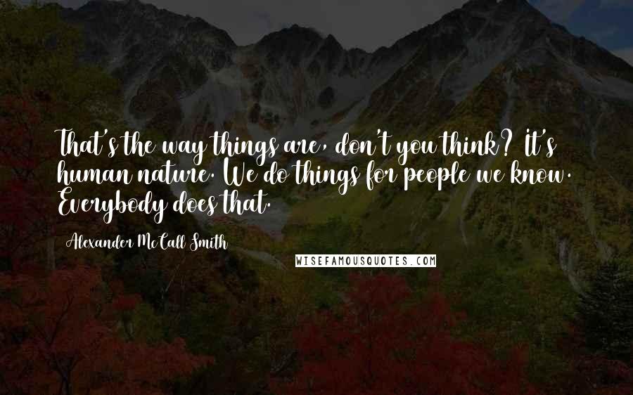 Alexander McCall Smith Quotes: That's the way things are, don't you think? It's human nature. We do things for people we know. Everybody does that.