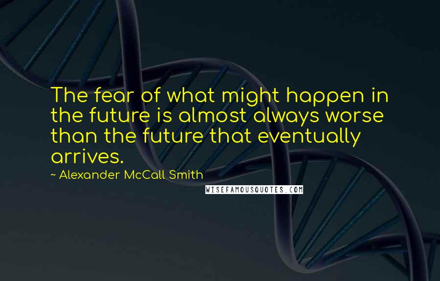 Alexander McCall Smith Quotes: The fear of what might happen in the future is almost always worse than the future that eventually arrives.