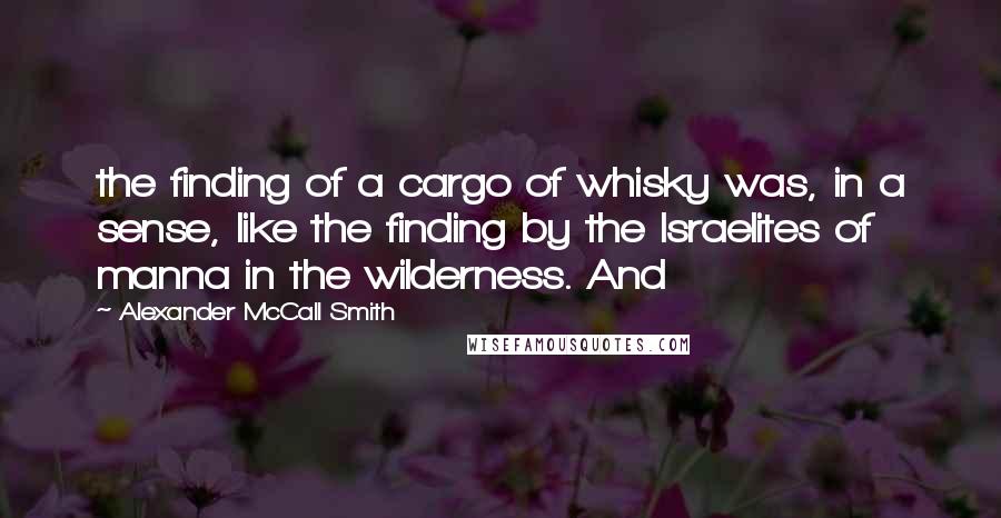 Alexander McCall Smith Quotes: the finding of a cargo of whisky was, in a sense, like the finding by the Israelites of manna in the wilderness. And