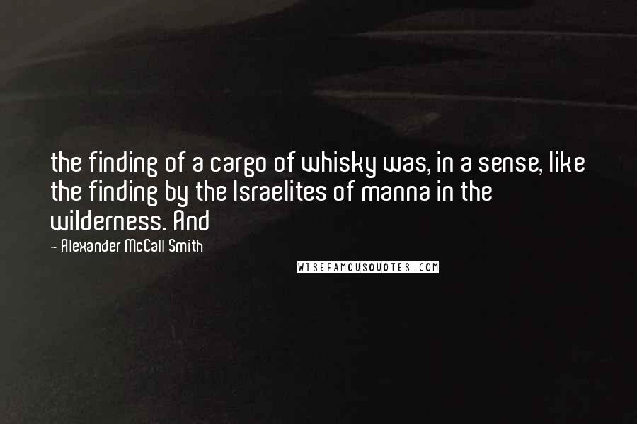 Alexander McCall Smith Quotes: the finding of a cargo of whisky was, in a sense, like the finding by the Israelites of manna in the wilderness. And