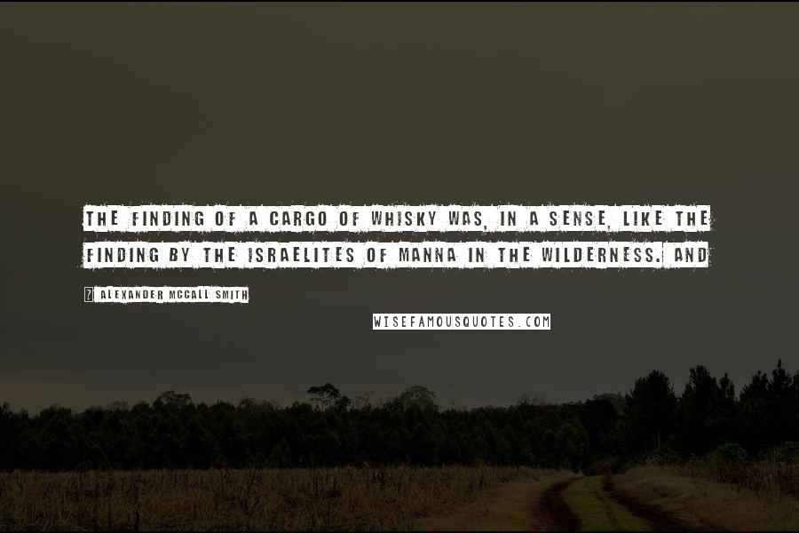 Alexander McCall Smith Quotes: the finding of a cargo of whisky was, in a sense, like the finding by the Israelites of manna in the wilderness. And