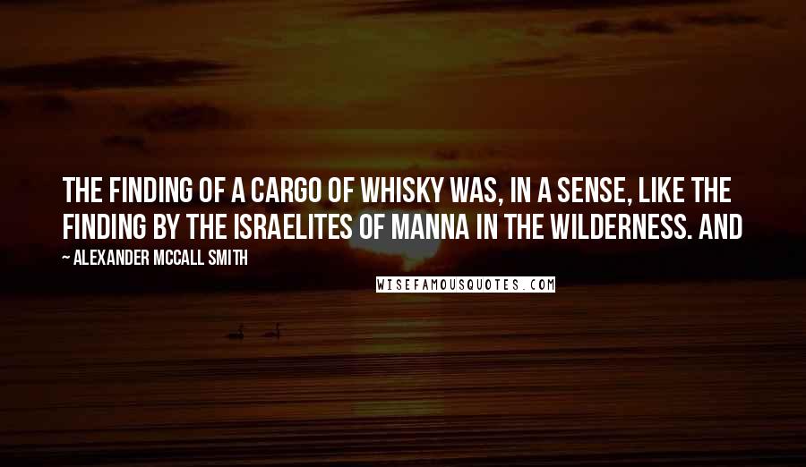 Alexander McCall Smith Quotes: the finding of a cargo of whisky was, in a sense, like the finding by the Israelites of manna in the wilderness. And