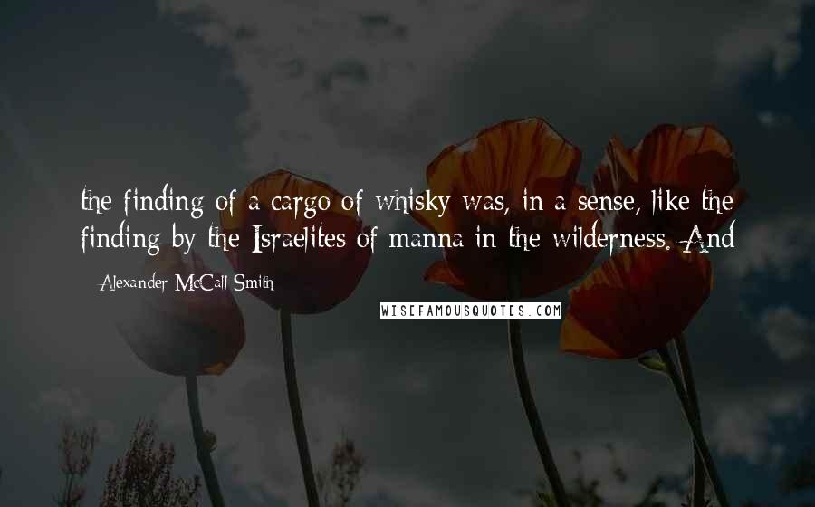 Alexander McCall Smith Quotes: the finding of a cargo of whisky was, in a sense, like the finding by the Israelites of manna in the wilderness. And