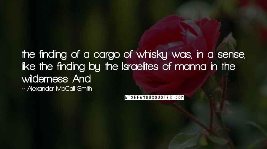 Alexander McCall Smith Quotes: the finding of a cargo of whisky was, in a sense, like the finding by the Israelites of manna in the wilderness. And