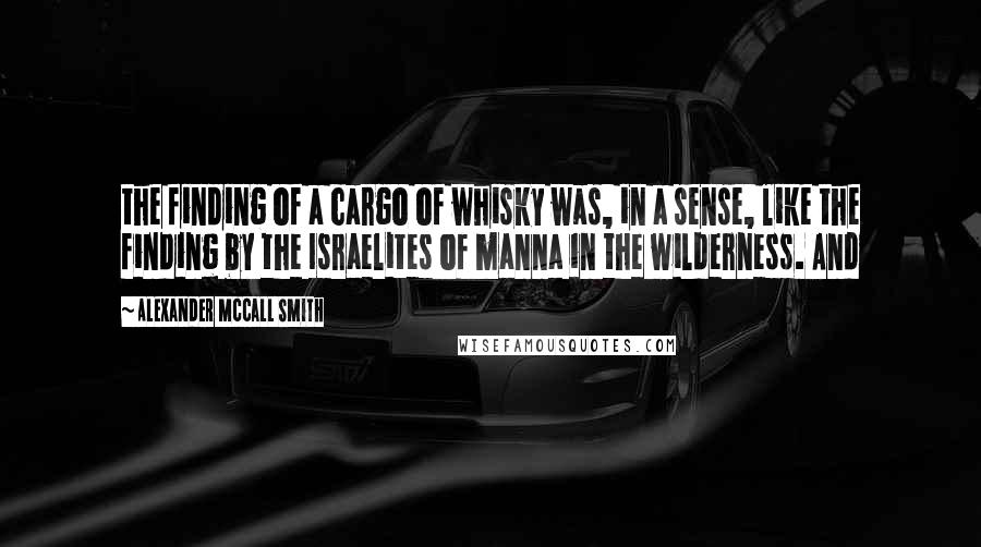 Alexander McCall Smith Quotes: the finding of a cargo of whisky was, in a sense, like the finding by the Israelites of manna in the wilderness. And