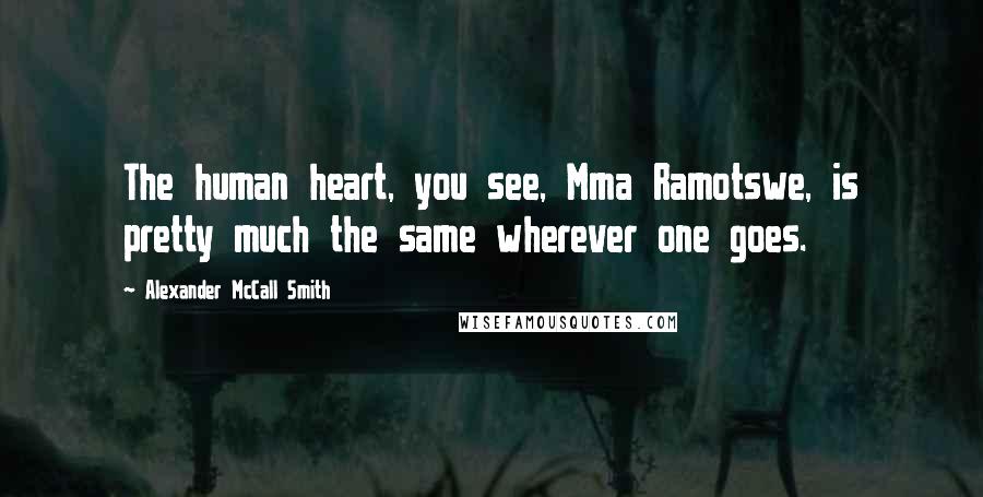 Alexander McCall Smith Quotes: The human heart, you see, Mma Ramotswe, is pretty much the same wherever one goes.