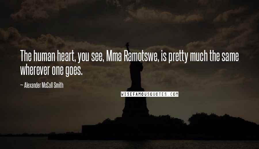 Alexander McCall Smith Quotes: The human heart, you see, Mma Ramotswe, is pretty much the same wherever one goes.