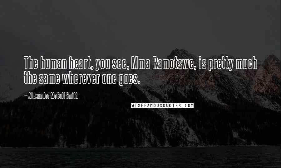 Alexander McCall Smith Quotes: The human heart, you see, Mma Ramotswe, is pretty much the same wherever one goes.