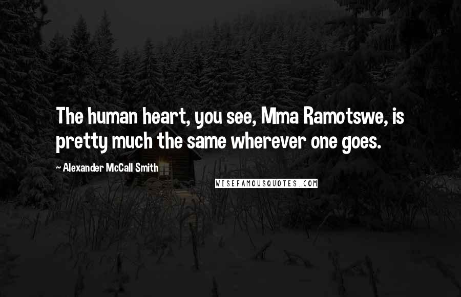 Alexander McCall Smith Quotes: The human heart, you see, Mma Ramotswe, is pretty much the same wherever one goes.