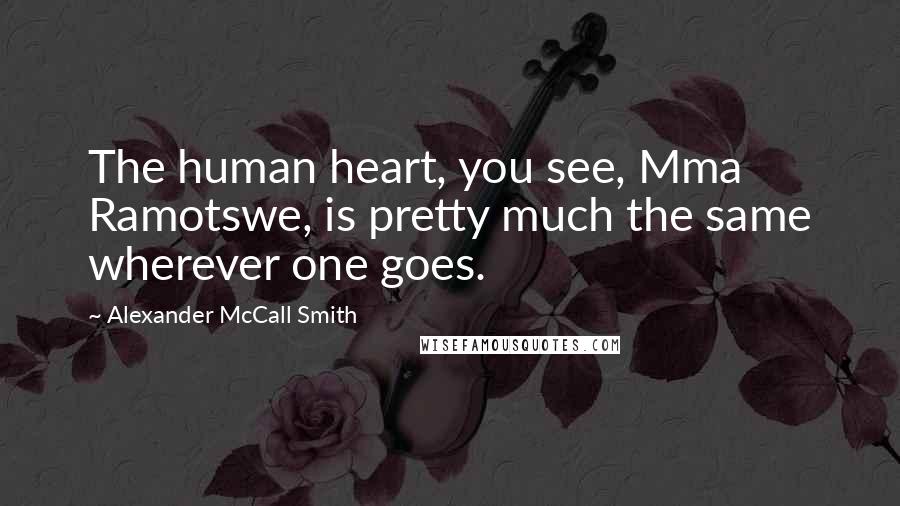 Alexander McCall Smith Quotes: The human heart, you see, Mma Ramotswe, is pretty much the same wherever one goes.