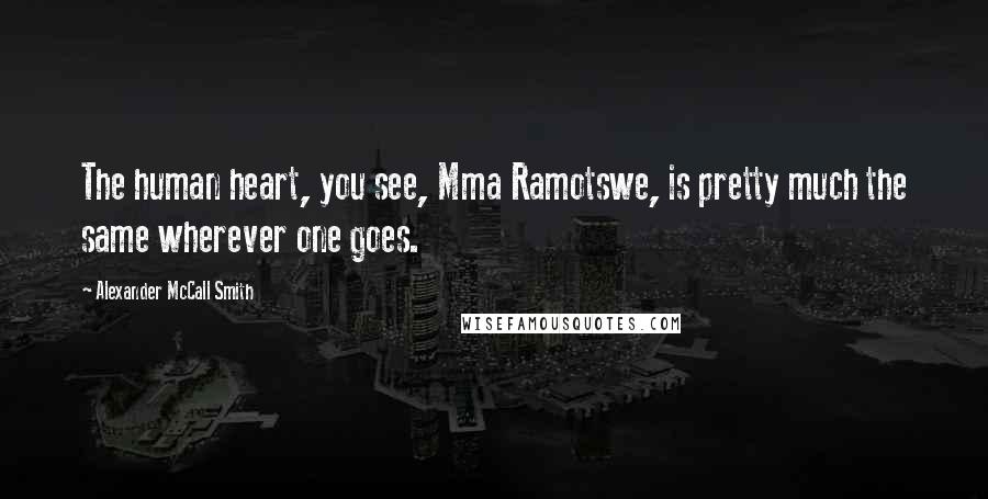 Alexander McCall Smith Quotes: The human heart, you see, Mma Ramotswe, is pretty much the same wherever one goes.