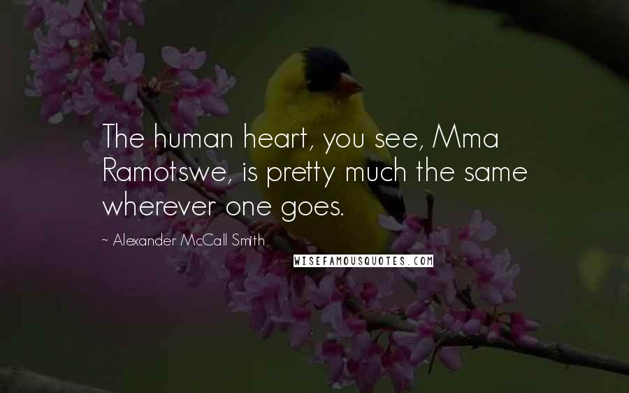 Alexander McCall Smith Quotes: The human heart, you see, Mma Ramotswe, is pretty much the same wherever one goes.