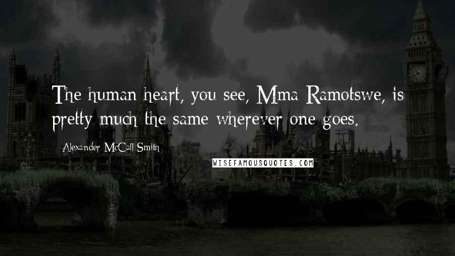 Alexander McCall Smith Quotes: The human heart, you see, Mma Ramotswe, is pretty much the same wherever one goes.