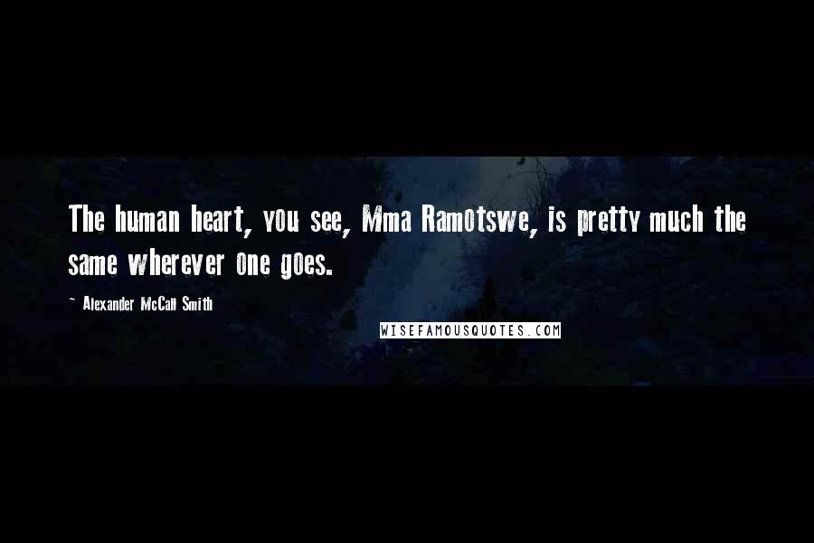 Alexander McCall Smith Quotes: The human heart, you see, Mma Ramotswe, is pretty much the same wherever one goes.