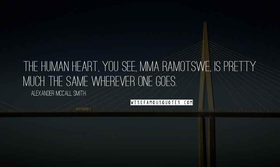 Alexander McCall Smith Quotes: The human heart, you see, Mma Ramotswe, is pretty much the same wherever one goes.