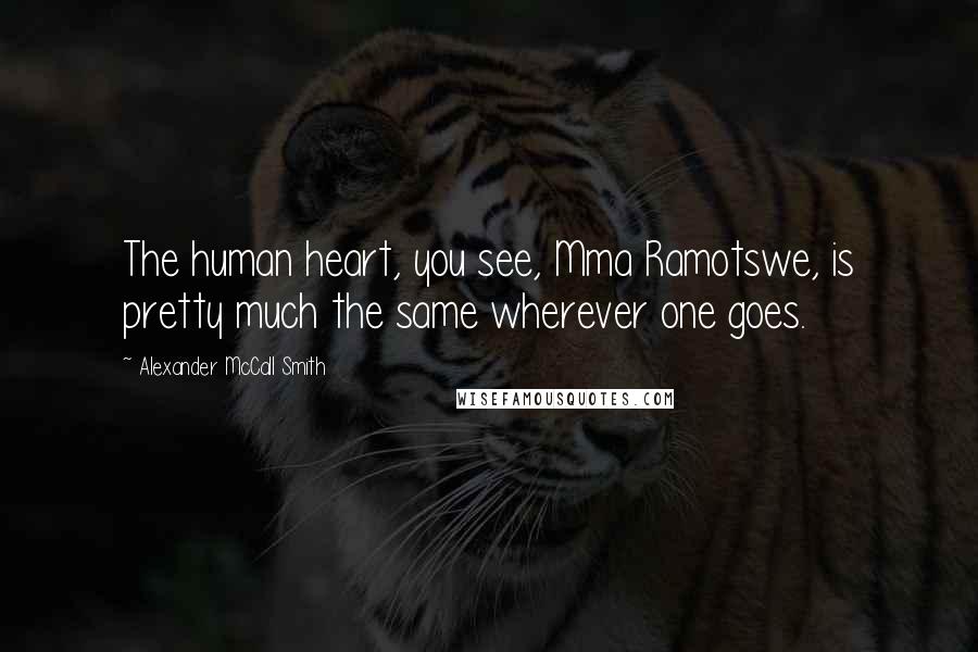 Alexander McCall Smith Quotes: The human heart, you see, Mma Ramotswe, is pretty much the same wherever one goes.