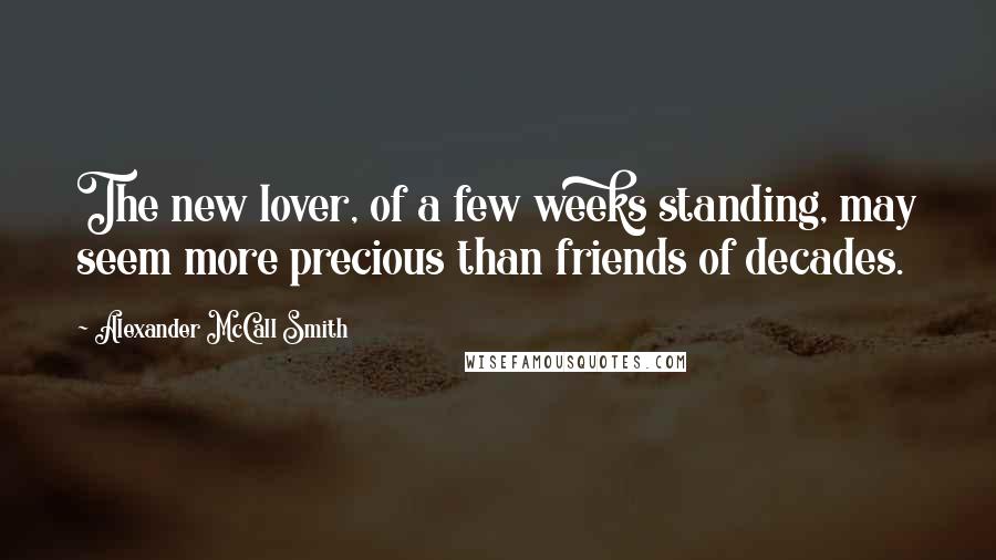 Alexander McCall Smith Quotes: The new lover, of a few weeks standing, may seem more precious than friends of decades.