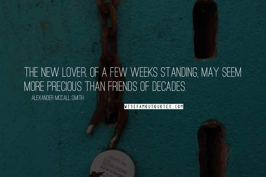 Alexander McCall Smith Quotes: The new lover, of a few weeks standing, may seem more precious than friends of decades.