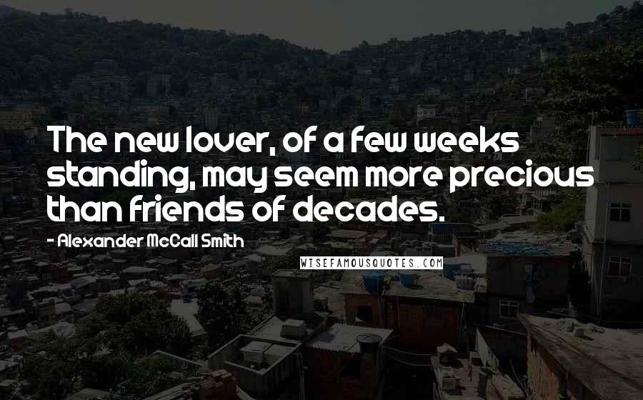 Alexander McCall Smith Quotes: The new lover, of a few weeks standing, may seem more precious than friends of decades.