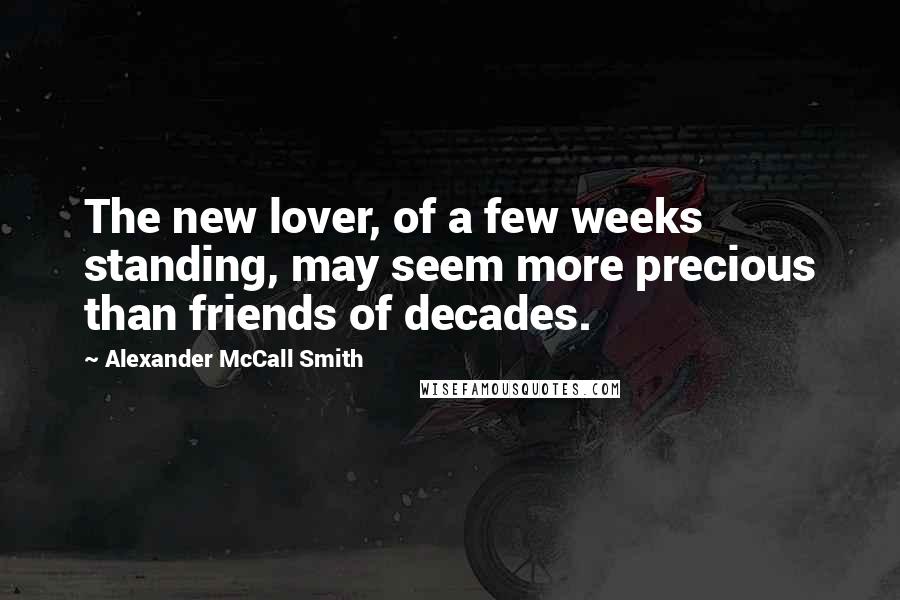 Alexander McCall Smith Quotes: The new lover, of a few weeks standing, may seem more precious than friends of decades.