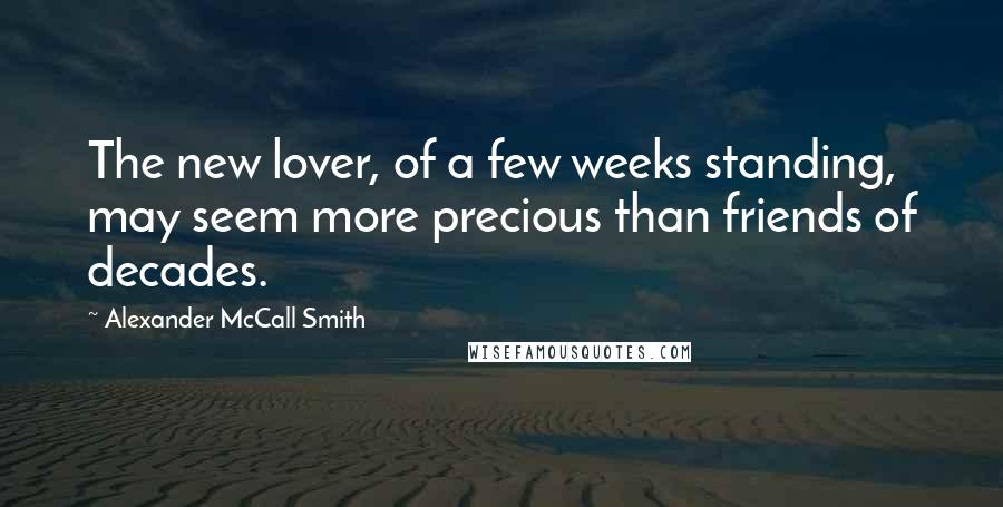 Alexander McCall Smith Quotes: The new lover, of a few weeks standing, may seem more precious than friends of decades.