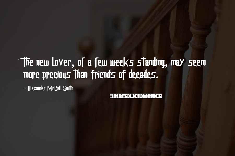 Alexander McCall Smith Quotes: The new lover, of a few weeks standing, may seem more precious than friends of decades.