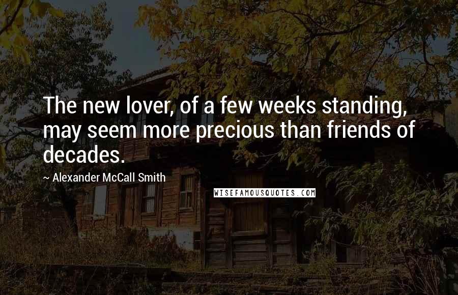 Alexander McCall Smith Quotes: The new lover, of a few weeks standing, may seem more precious than friends of decades.