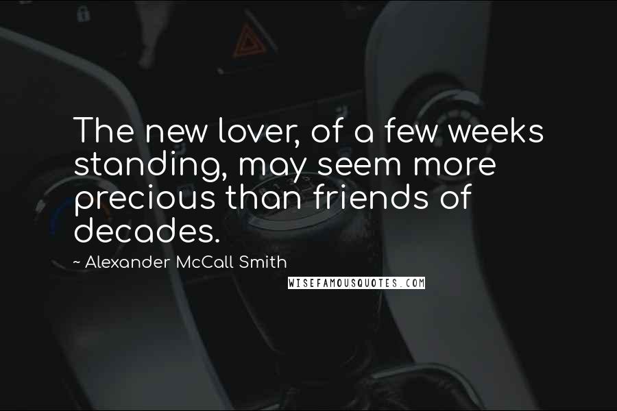 Alexander McCall Smith Quotes: The new lover, of a few weeks standing, may seem more precious than friends of decades.