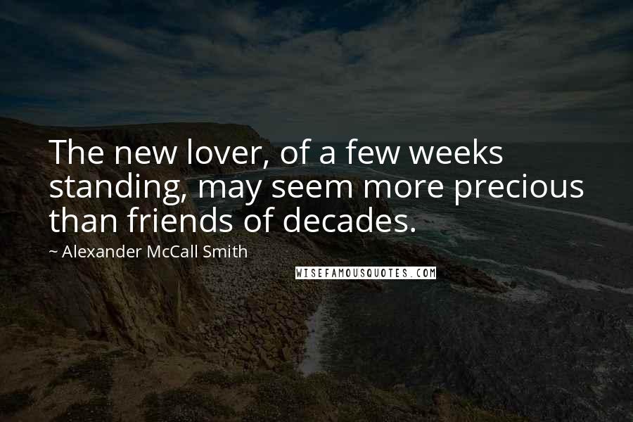 Alexander McCall Smith Quotes: The new lover, of a few weeks standing, may seem more precious than friends of decades.