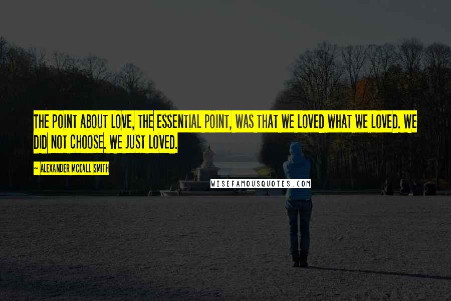 Alexander McCall Smith Quotes: The point about love, the essential point, was that we loved what we loved. We did not choose. We just loved.