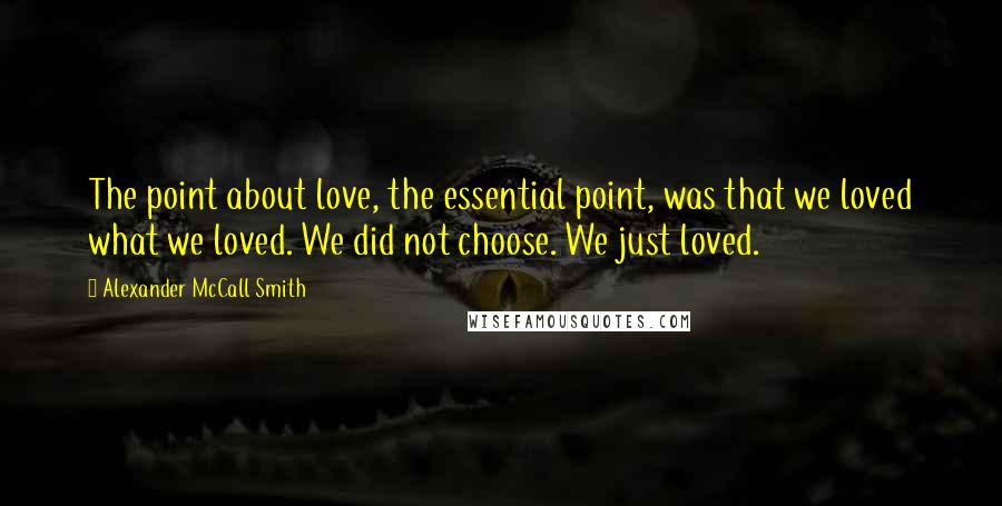 Alexander McCall Smith Quotes: The point about love, the essential point, was that we loved what we loved. We did not choose. We just loved.