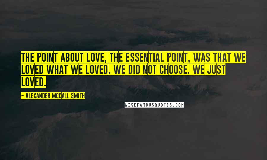 Alexander McCall Smith Quotes: The point about love, the essential point, was that we loved what we loved. We did not choose. We just loved.