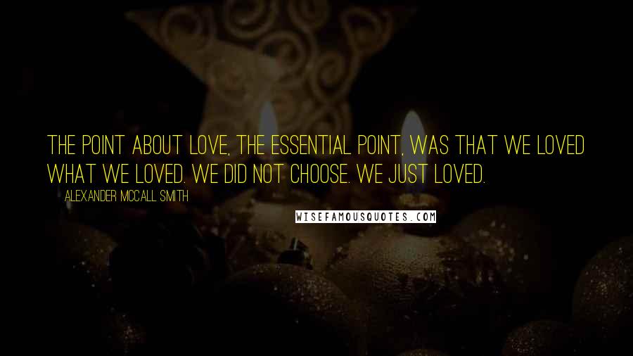 Alexander McCall Smith Quotes: The point about love, the essential point, was that we loved what we loved. We did not choose. We just loved.