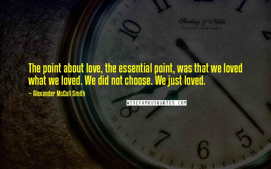 Alexander McCall Smith Quotes: The point about love, the essential point, was that we loved what we loved. We did not choose. We just loved.