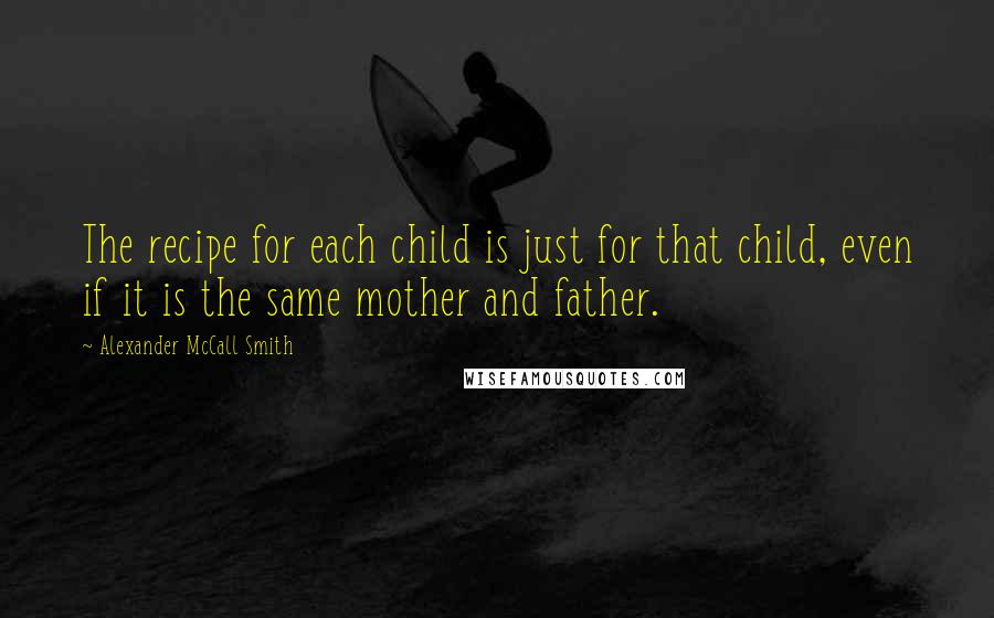 Alexander McCall Smith Quotes: The recipe for each child is just for that child, even if it is the same mother and father.