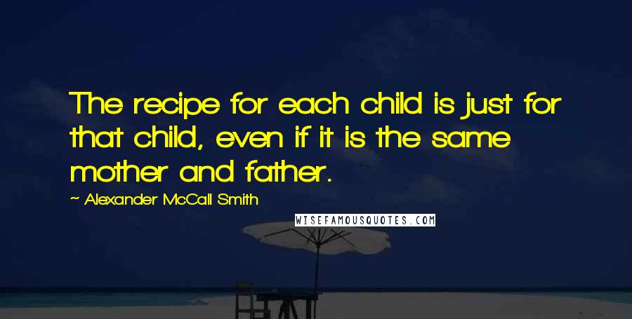 Alexander McCall Smith Quotes: The recipe for each child is just for that child, even if it is the same mother and father.