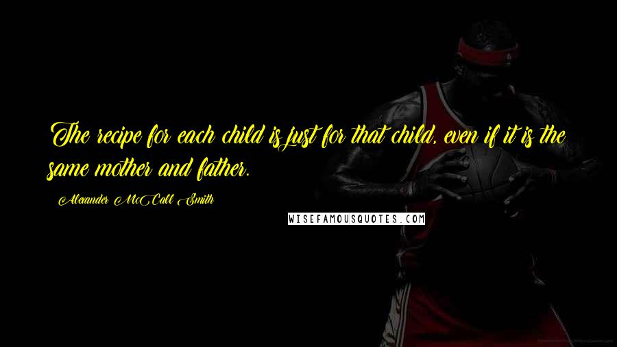 Alexander McCall Smith Quotes: The recipe for each child is just for that child, even if it is the same mother and father.