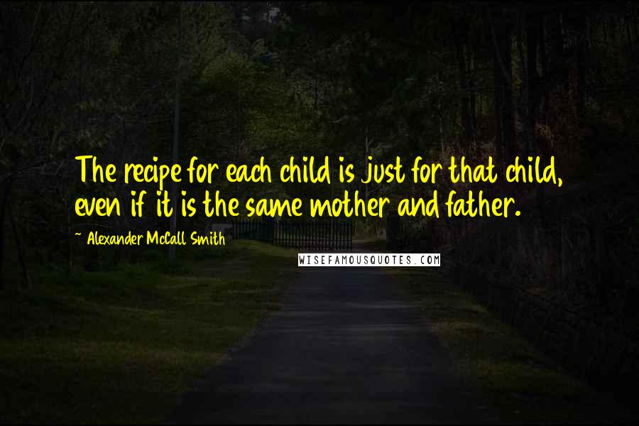 Alexander McCall Smith Quotes: The recipe for each child is just for that child, even if it is the same mother and father.