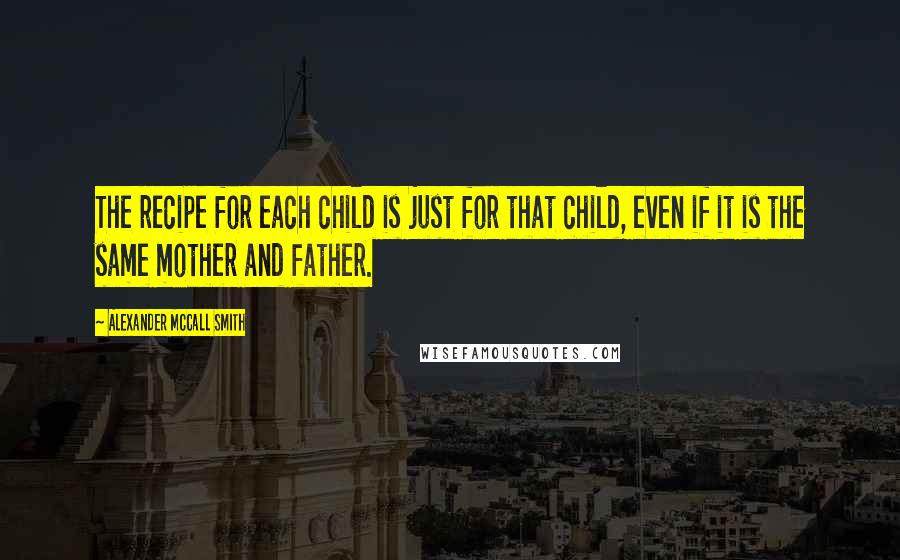 Alexander McCall Smith Quotes: The recipe for each child is just for that child, even if it is the same mother and father.