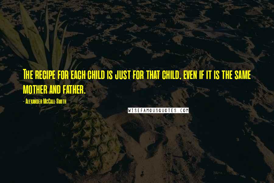 Alexander McCall Smith Quotes: The recipe for each child is just for that child, even if it is the same mother and father.