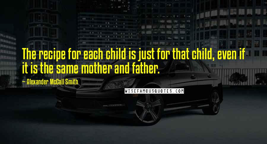 Alexander McCall Smith Quotes: The recipe for each child is just for that child, even if it is the same mother and father.