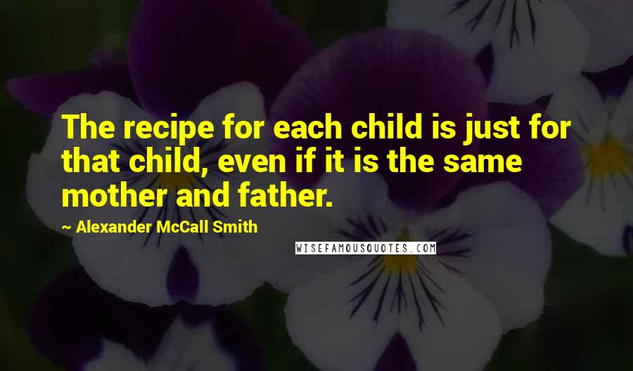 Alexander McCall Smith Quotes: The recipe for each child is just for that child, even if it is the same mother and father.