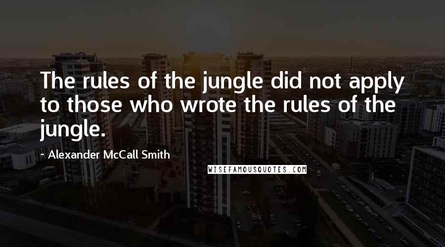 Alexander McCall Smith Quotes: The rules of the jungle did not apply to those who wrote the rules of the jungle.