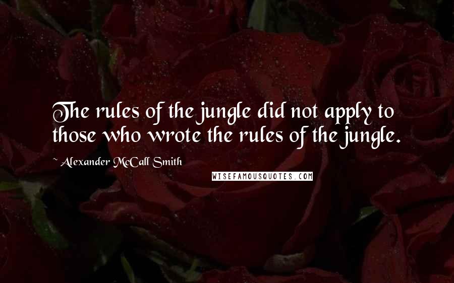 Alexander McCall Smith Quotes: The rules of the jungle did not apply to those who wrote the rules of the jungle.