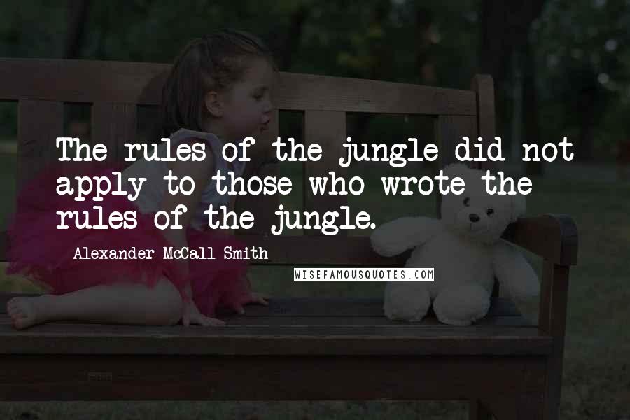 Alexander McCall Smith Quotes: The rules of the jungle did not apply to those who wrote the rules of the jungle.