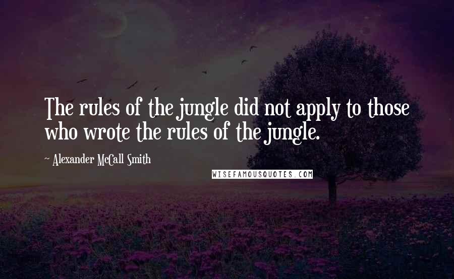 Alexander McCall Smith Quotes: The rules of the jungle did not apply to those who wrote the rules of the jungle.