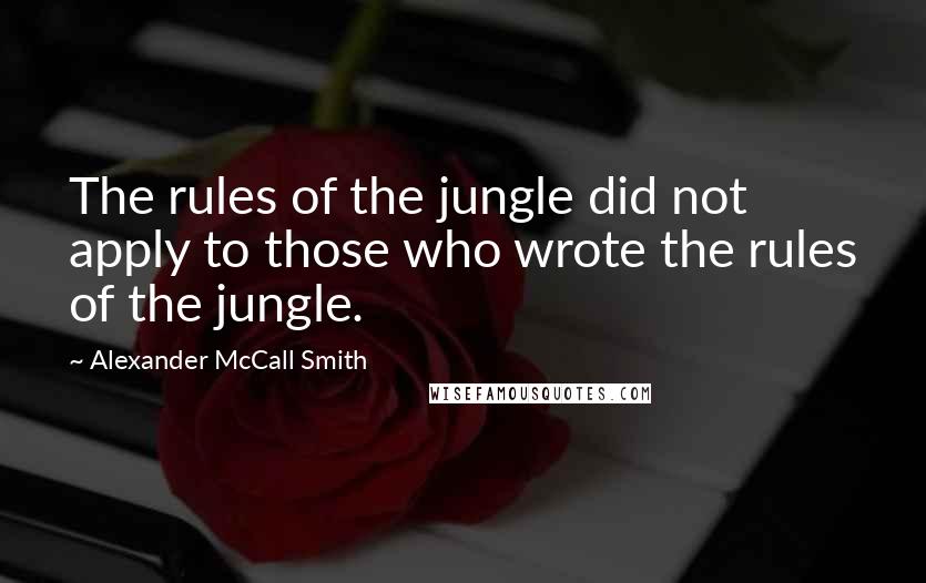 Alexander McCall Smith Quotes: The rules of the jungle did not apply to those who wrote the rules of the jungle.