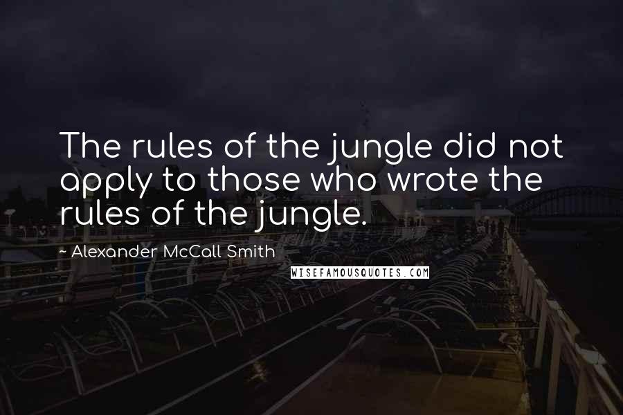 Alexander McCall Smith Quotes: The rules of the jungle did not apply to those who wrote the rules of the jungle.