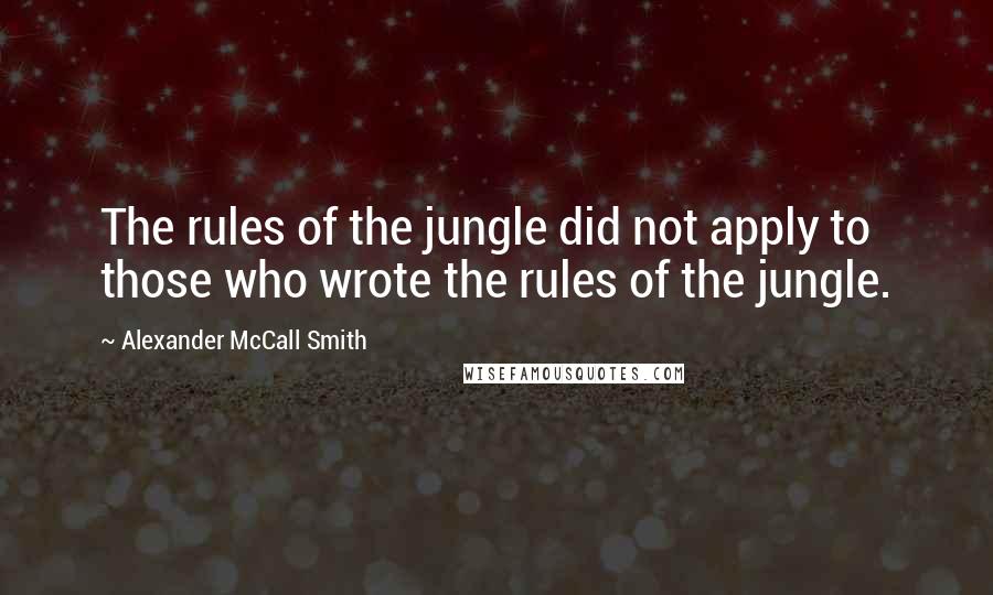 Alexander McCall Smith Quotes: The rules of the jungle did not apply to those who wrote the rules of the jungle.